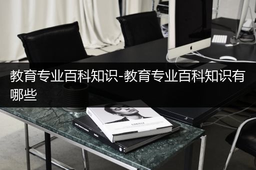 教育专业百科知识-教育专业百科知识有哪些