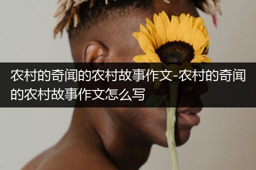 农村的奇闻的农村故事作文-农村的奇闻的农村故事作文怎么写