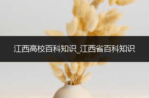 江西高校百科知识_江西省百科知识