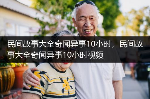 民间故事大全奇闻异事10小时，民间故事大全奇闻异事10小时视频