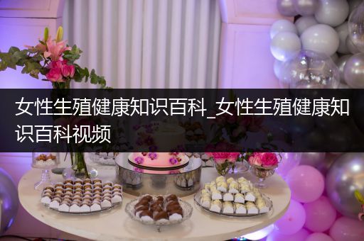 女性生殖健康知识百科_女性生殖健康知识百科视频