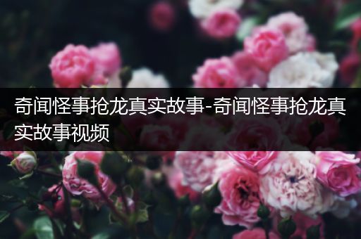 奇闻怪事抢龙真实故事-奇闻怪事抢龙真实故事视频