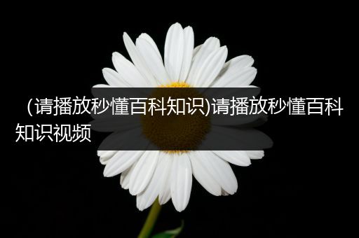 （请播放秒懂百科知识)请播放秒懂百科知识视频