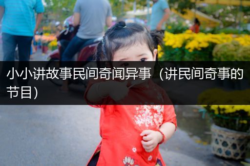 小小讲故事民间奇闻异事（讲民间奇事的节目）