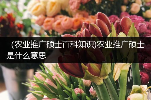 （农业推广硕士百科知识)农业推广硕士是什么意思