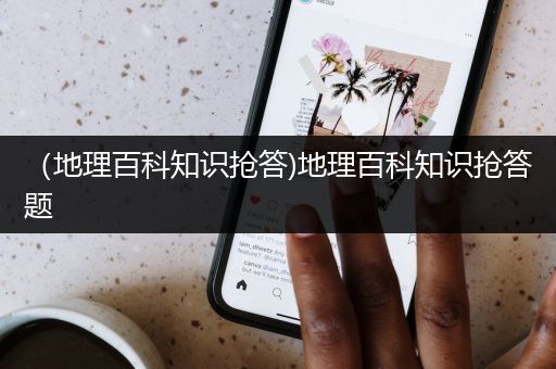 （地理百科知识抢答)地理百科知识抢答题