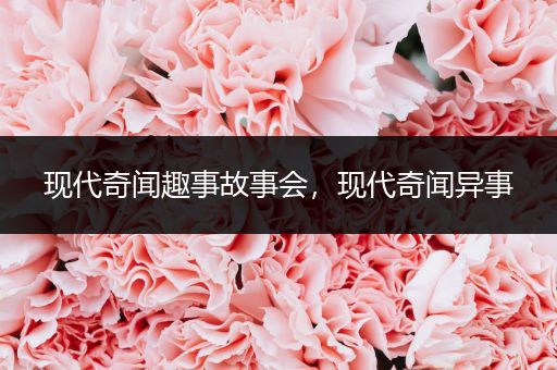 现代奇闻趣事故事会，现代奇闻异事