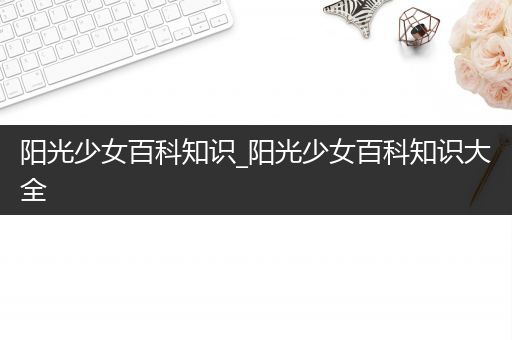 阳光少女百科知识_阳光少女百科知识大全