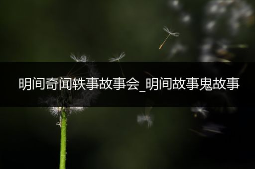 明间奇闻轶事故事会_明间故事鬼故事