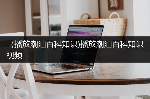 （播放潮汕百科知识)播放潮汕百科知识视频