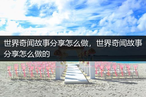世界奇闻故事分享怎么做，世界奇闻故事分享怎么做的