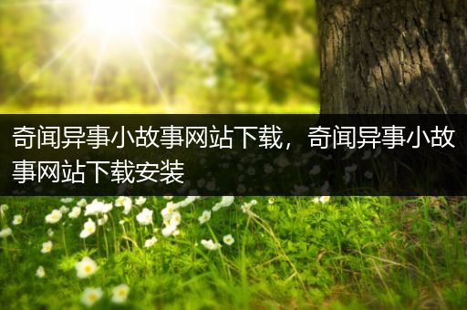 奇闻异事小故事网站下载，奇闻异事小故事网站下载安装