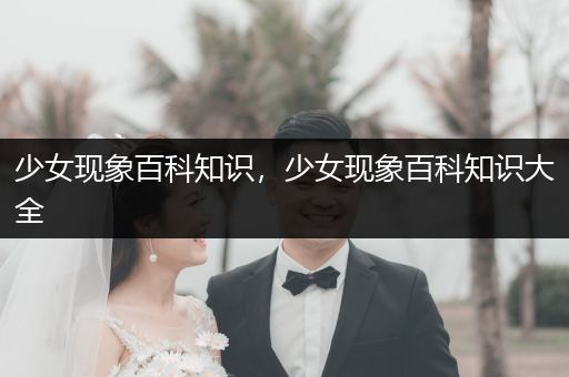 少女现象百科知识，少女现象百科知识大全