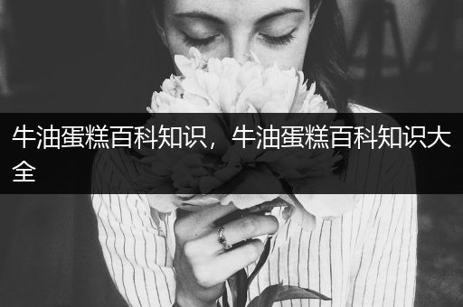 牛油蛋糕百科知识，牛油蛋糕百科知识大全