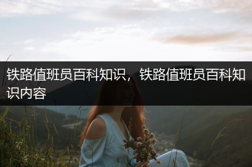 铁路值班员百科知识，铁路值班员百科知识内容