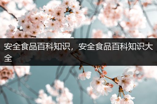 安全食品百科知识，安全食品百科知识大全