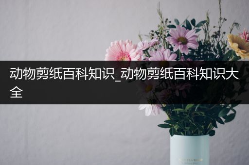 动物剪纸百科知识_动物剪纸百科知识大全