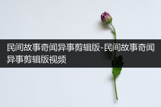 民间故事奇闻异事剪辑版-民间故事奇闻异事剪辑版视频