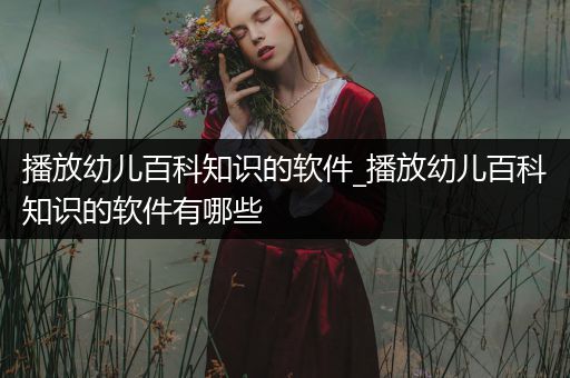 播放幼儿百科知识的软件_播放幼儿百科知识的软件有哪些