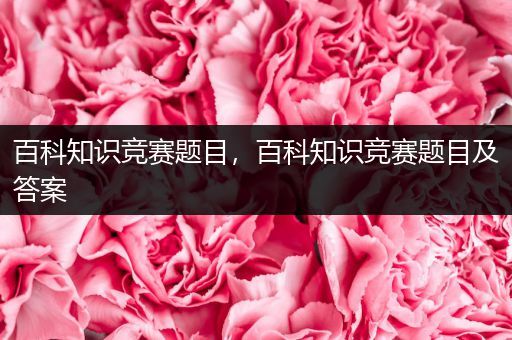 百科知识竞赛题目，百科知识竞赛题目及答案