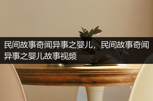 民间故事奇闻异事之婴儿，民间故事奇闻异事之婴儿故事视频