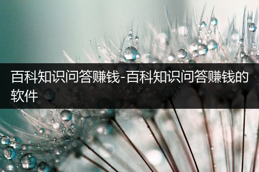 百科知识问答赚钱-百科知识问答赚钱的软件