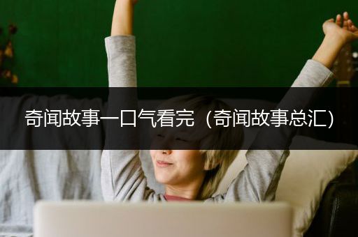 奇闻故事一口气看完（奇闻故事总汇）