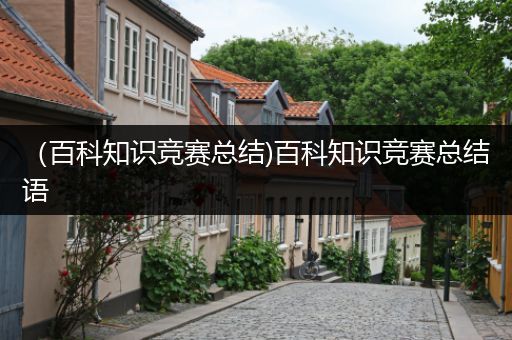 （百科知识竞赛总结)百科知识竞赛总结语