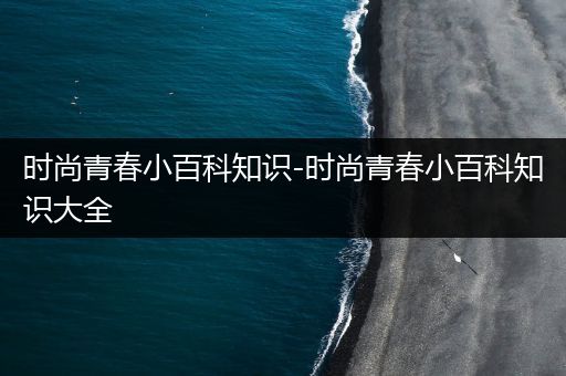 时尚青春小百科知识-时尚青春小百科知识大全