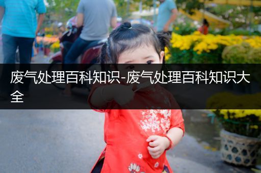 废气处理百科知识-废气处理百科知识大全