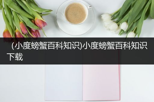 （小度螃蟹百科知识)小度螃蟹百科知识下载