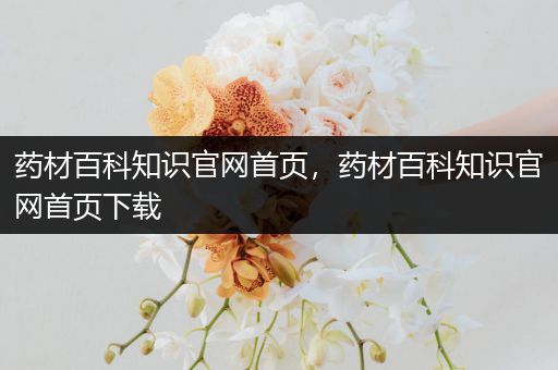 药材百科知识官网首页，药材百科知识官网首页下载