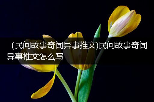 （民间故事奇闻异事推文)民间故事奇闻异事推文怎么写