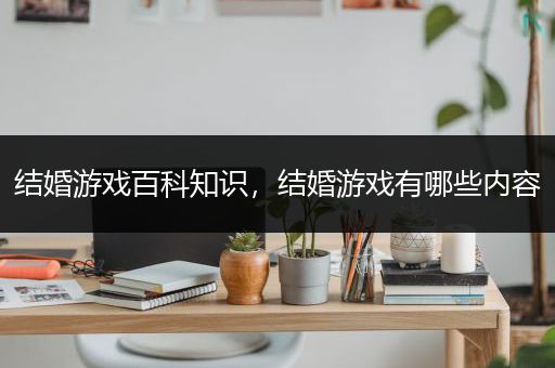 结婚游戏百科知识，结婚游戏有哪些内容