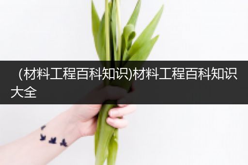 （材料工程百科知识)材料工程百科知识大全