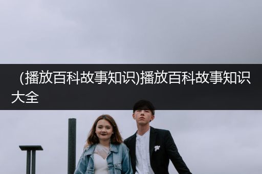 （播放百科故事知识)播放百科故事知识大全