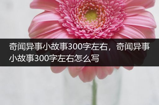奇闻异事小故事300字左右，奇闻异事小故事300字左右怎么写