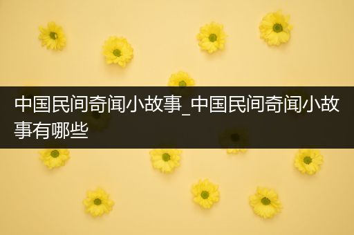 中国民间奇闻小故事_中国民间奇闻小故事有哪些