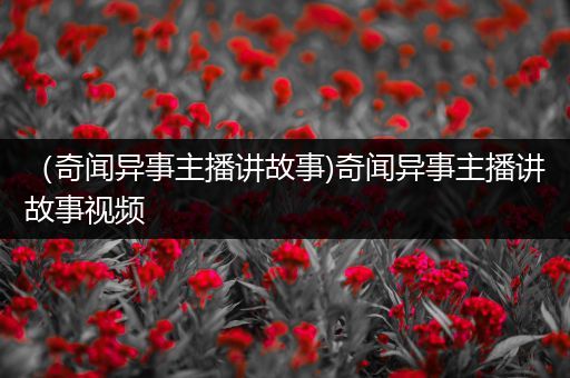 （奇闻异事主播讲故事)奇闻异事主播讲故事视频