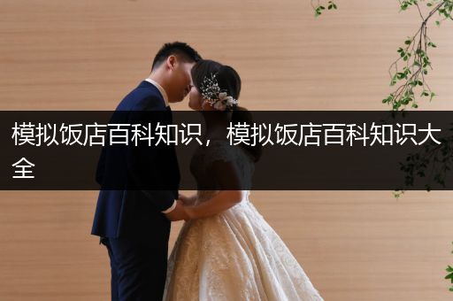 模拟饭店百科知识，模拟饭店百科知识大全