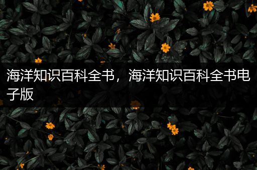 海洋知识百科全书，海洋知识百科全书电子版