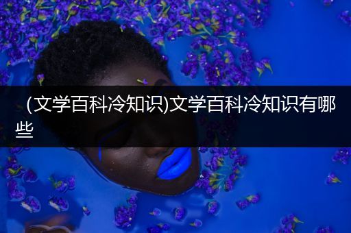 （文学百科冷知识)文学百科冷知识有哪些