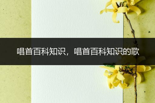 唱首百科知识，唱首百科知识的歌