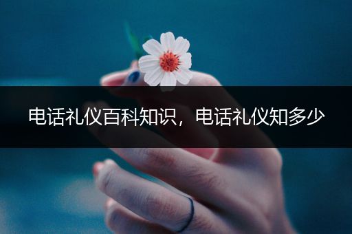 电话礼仪百科知识，电话礼仪知多少
