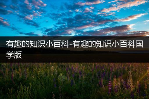 有趣的知识小百科-有趣的知识小百科国学版