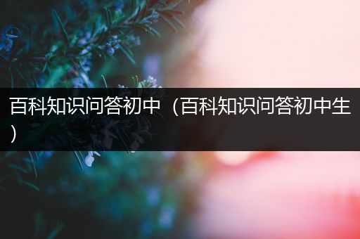 百科知识问答初中（百科知识问答初中生）
