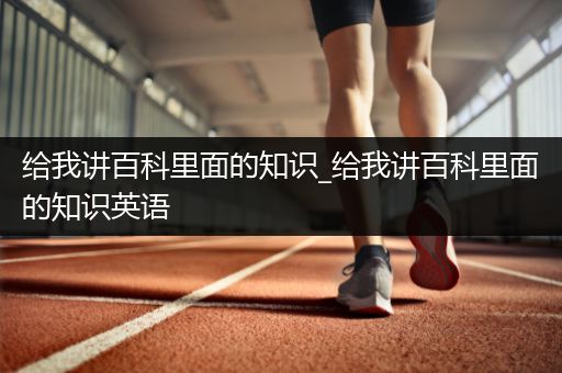 给我讲百科里面的知识_给我讲百科里面的知识英语