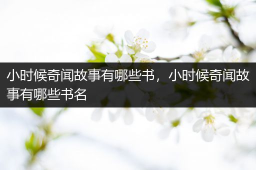 小时候奇闻故事有哪些书，小时候奇闻故事有哪些书名