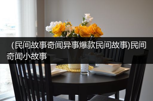（民间故事奇闻异事爆款民间故事)民间奇闻小故事
