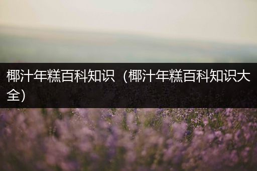 椰汁年糕百科知识（椰汁年糕百科知识大全）